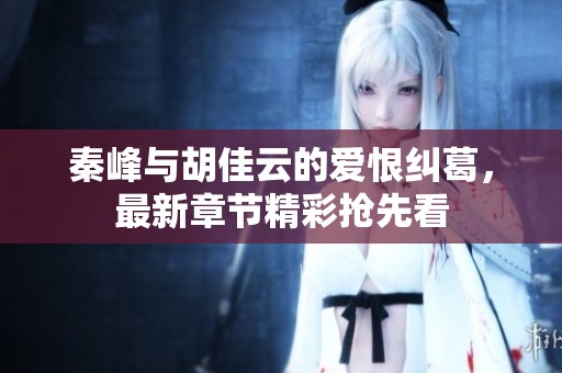 秦峰与胡佳云的爱恨纠葛，最新章节精彩抢先看