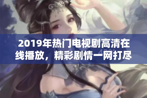 2019年热门电视剧高清在线播放，精彩剧情一网打尽