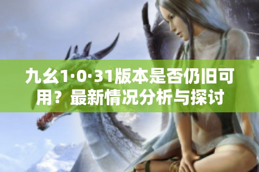 九幺1·0·31版本是否仍旧可用？最新情况分析与探讨