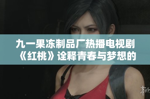 九一果冻制品厂热播电视剧《红桃》诠释青春与梦想的故事