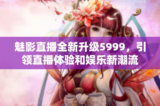 魅影直播全新升级5999，引领直播体验和娱乐新潮流