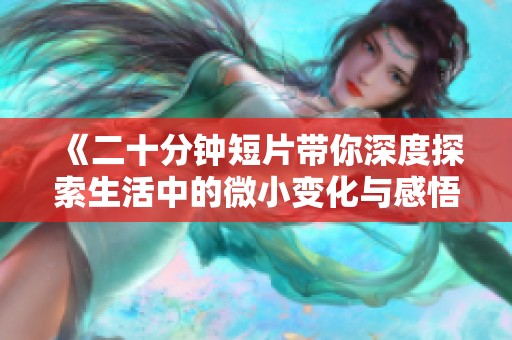 《二十分钟短片带你深度探索生活中的微小变化与感悟》