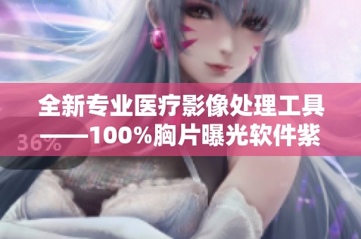 全新专业医疗影像处理工具——100%胸片曝光软件紫薇正式上线