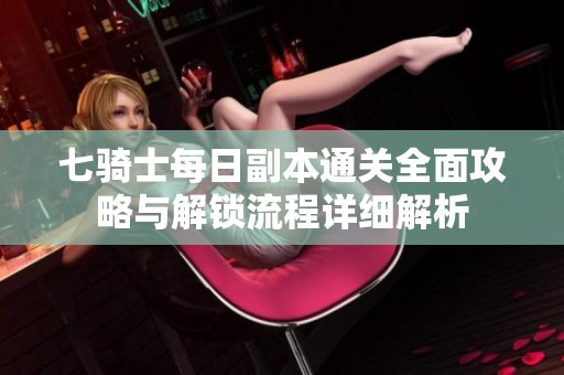 七骑士每日副本通关全面攻略与解锁流程详细解析