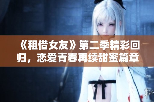 《租借女友》第二季精彩回归，恋爱青春再续甜蜜篇章！