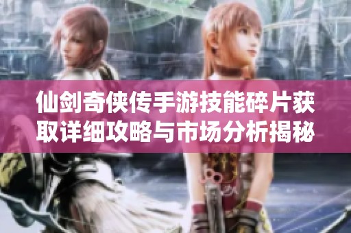 仙剑奇侠传手游技能碎片获取详细攻略与市场分析揭秘