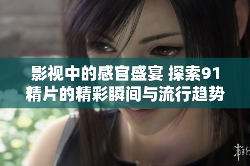 影视中的感官盛宴 探索91精片的精彩瞬间与流行趋势