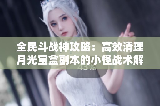 全民斗战神攻略：高效清理月光宝盒副本的小怪战术解析