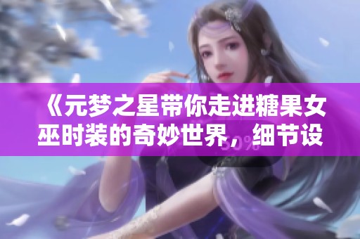 《元梦之星带你走进糖果女巫时装的奇妙世界，细节设计大揭秘》