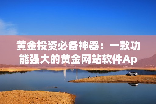黄金投资必备神器：一款功能强大的黄金网站软件App推荐