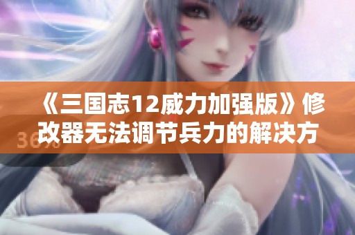 《三国志12威力加强版》修改器无法调节兵力的解决方案与讨论