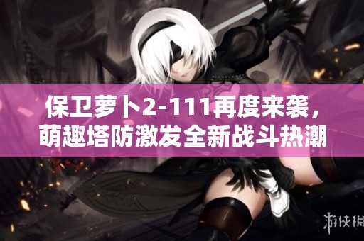 保卫萝卜2-111再度来袭，萌趣塔防激发全新战斗热潮