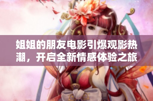 姐姐的朋友电影引爆观影热潮，开启全新情感体验之旅