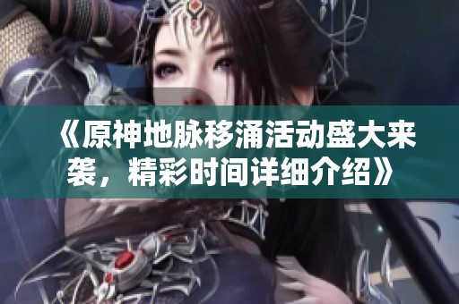 《原神地脉移涌活动盛大来袭，精彩时间详细介绍》