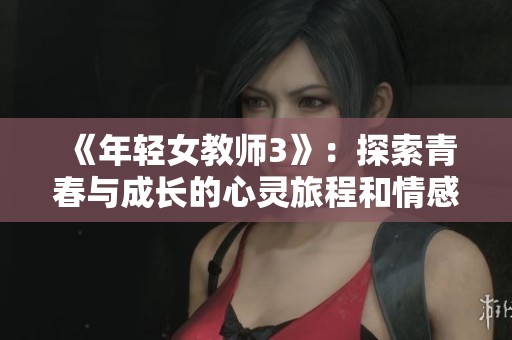 《年轻女教师3》：探索青春与成长的心灵旅程和情感纠葛