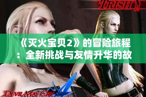 《灭火宝贝2》的冒险旅程：全新挑战与友情升华的故事展开