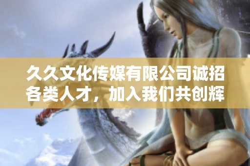 久久文化传媒有限公司诚招各类人才，加入我们共创辉煌事业