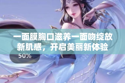 一面膜胸口滋养一面吻绽放新肌感，开启美丽新体验
