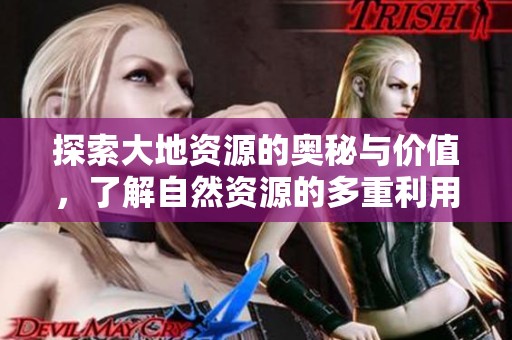 探索大地资源的奥秘与价值，了解自然资源的多重利用与保护