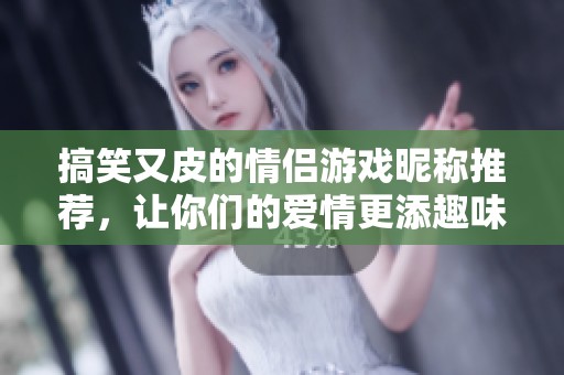 搞笑又皮的情侣游戏昵称推荐，让你们的爱情更添趣味