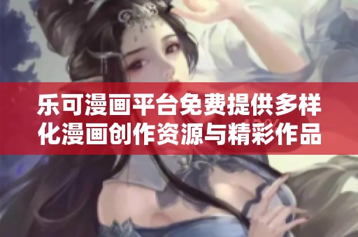 乐可漫画平台免费提供多样化漫画创作资源与精彩作品