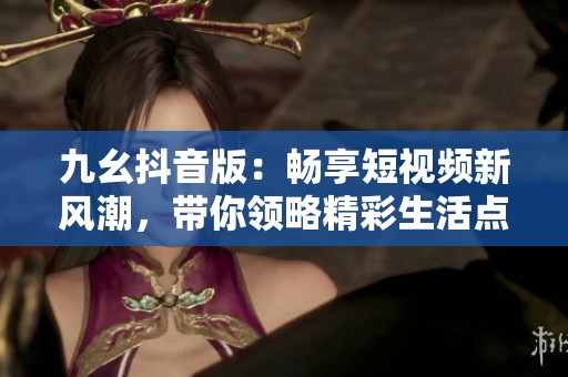 九幺抖音版：畅享短视频新风潮，带你领略精彩生活点滴