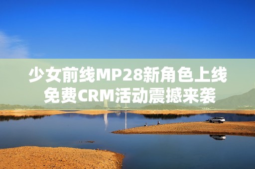 少女前线MP28新角色上线 免费CRM活动震撼来袭