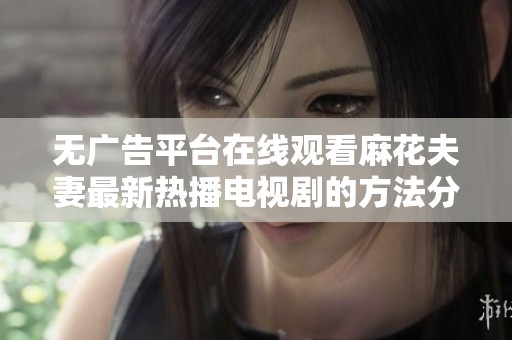 无广告平台在线观看麻花夫妻最新热播电视剧的方法分享