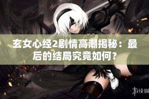玄女心经2剧情高潮揭秘：最后的结局究竟如何？