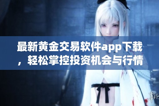 最新黄金交易软件app下载，轻松掌控投资机会与行情分析