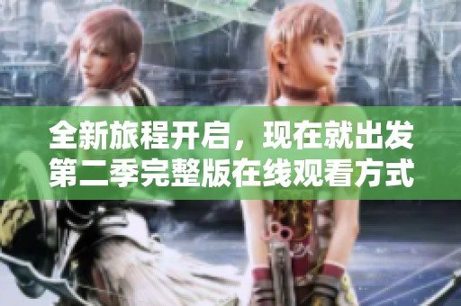 全新旅程开启，现在就出发第二季完整版在线观看方式揭秘