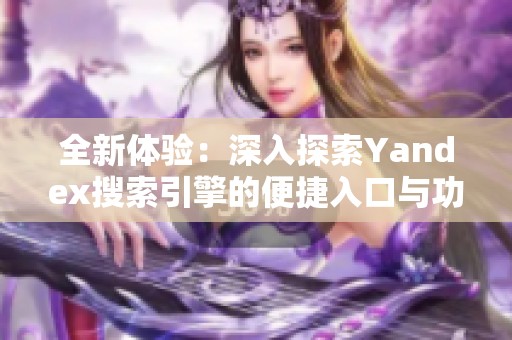 全新体验：深入探索Yandex搜索引擎的便捷入口与功能