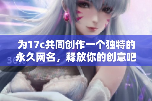 为17c共同创作一个独特的永久网名，释放你的创意吧