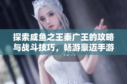 探索咸鱼之王秦广王的攻略与战斗技巧，畅游豪迈手游世界