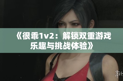 《很乖1v2：解锁双重游戏乐趣与挑战体验》