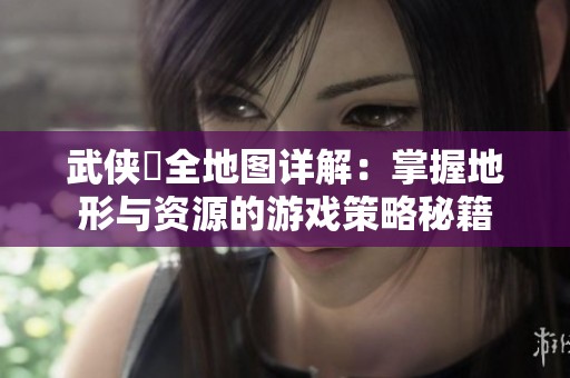 武侠乂全地图详解：掌握地形与资源的游戏策略秘籍