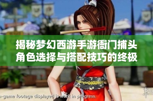 揭秘梦幻西游手游衙门捕头角色选择与搭配技巧的终极攻略