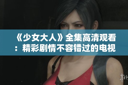 《少女大人》全集高清观看：精彩剧情不容错过的电视剧之旅