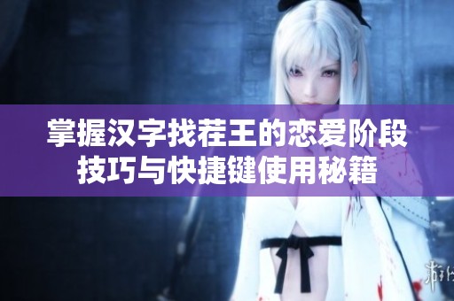 掌握汉字找茬王的恋爱阶段技巧与快捷键使用秘籍