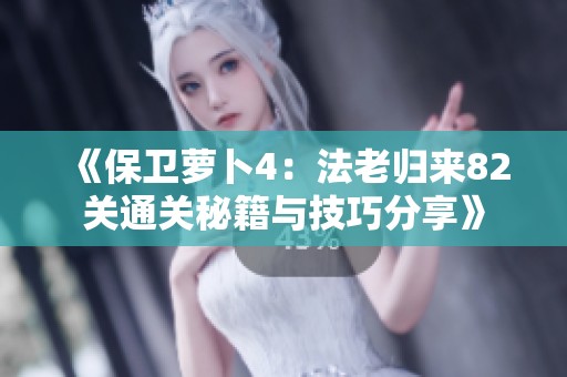 《保卫萝卜4：法老归来82关通关秘籍与技巧分享》