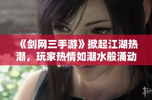 《剑网三手游》掀起江湖热潮，玩家热情如潮水般涌动