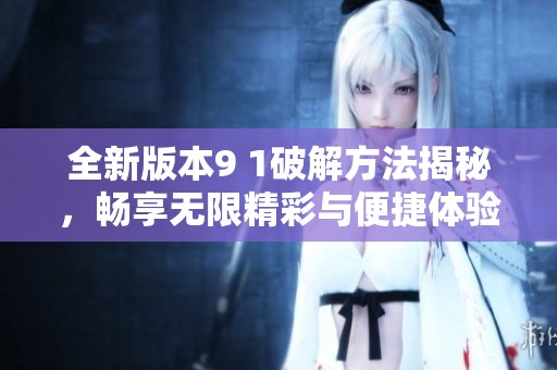 全新版本9 1破解方法揭秘，畅享无限精彩与便捷体验