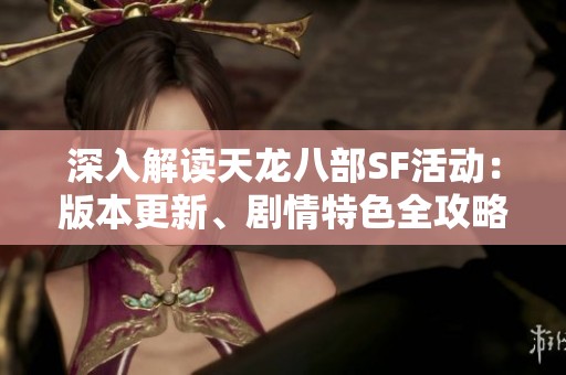 深入解读天龙八部SF活动：版本更新、剧情特色全攻略