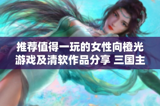推荐值得一玩的女性向橙光游戏及清软作品分享 三国主题精选