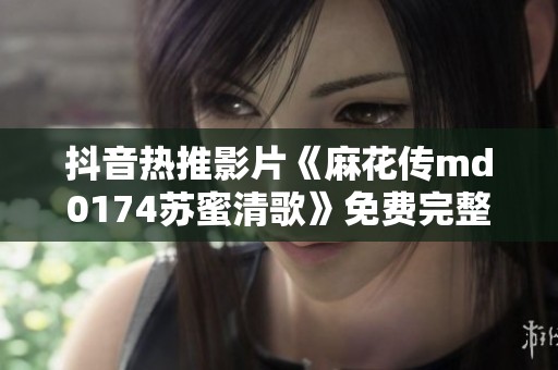 抖音热推影片《麻花传md0174苏蜜清歌》免费完整版在线观影指南