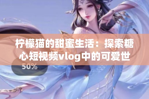 柠檬猫的甜蜜生活：探索糖心短视频vlog中的可爱世界