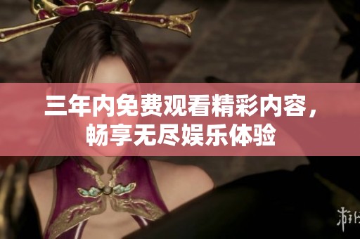 三年内免费观看精彩内容，畅享无尽娱乐体验
