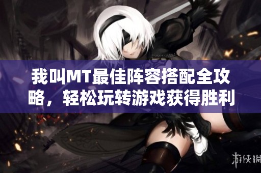 我叫MT最佳阵容搭配全攻略，轻松玩转游戏获得胜利技巧！