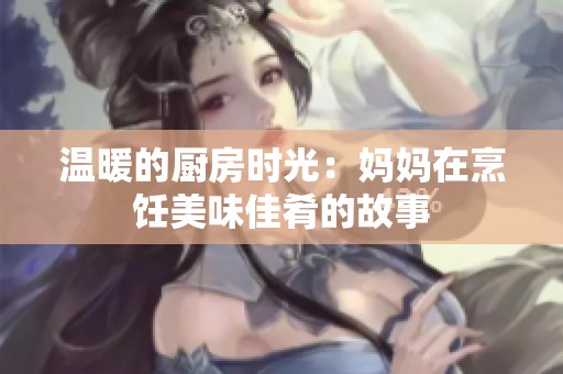 温暖的厨房时光：妈妈在烹饪美味佳肴的故事