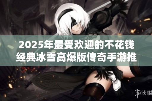 2025年最受欢迎的不花钱经典冰雪高爆版传奇手游推荐